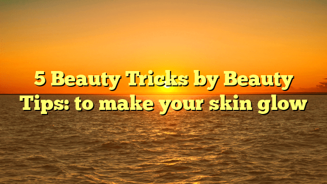 Beautytricksbybeautytips:tomakeyourskinglow