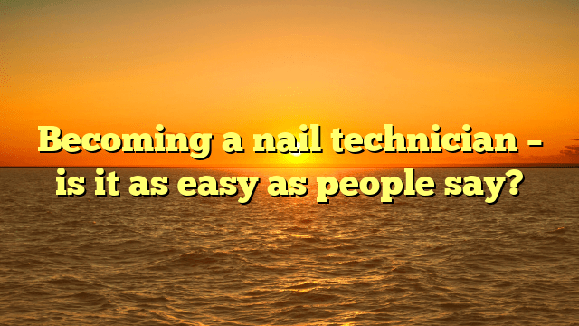 Becoming a nail technician – is it as easy as people say?