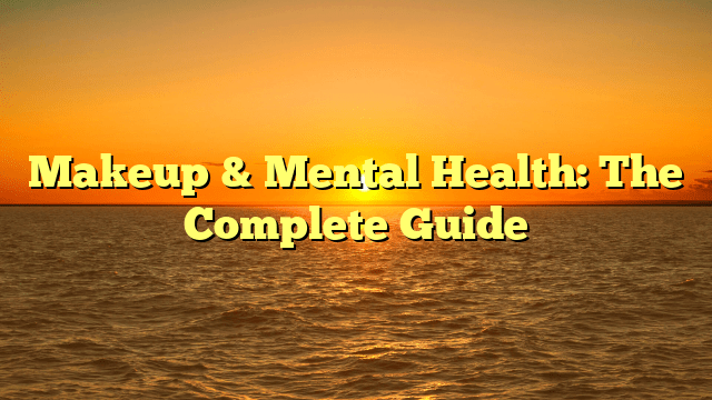 Makeup & mental health: the complete guide