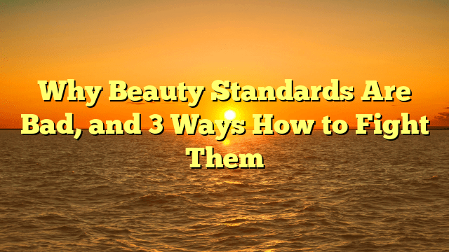 Why beauty standards are bad, and 3 ways how to fight them