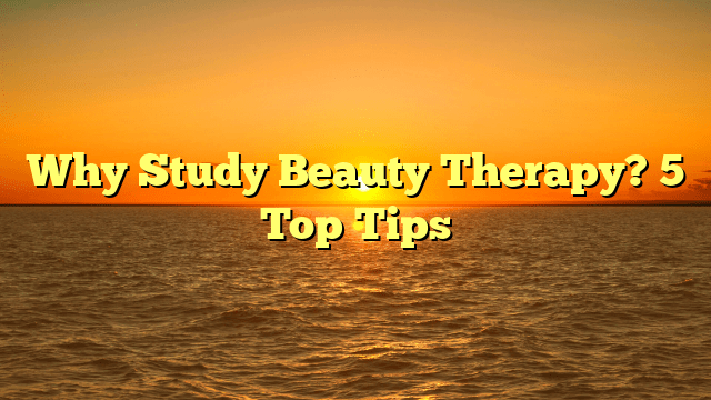 Why study beauty therapy? 5 top tips
