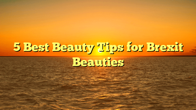 5 best beauty tips for brexit beauties