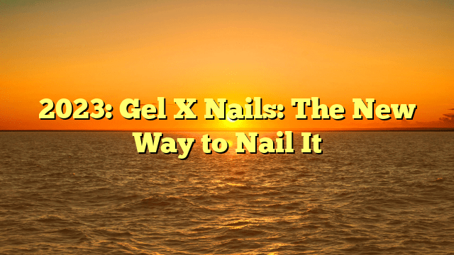 2023: gel x nails: the new way to nail it