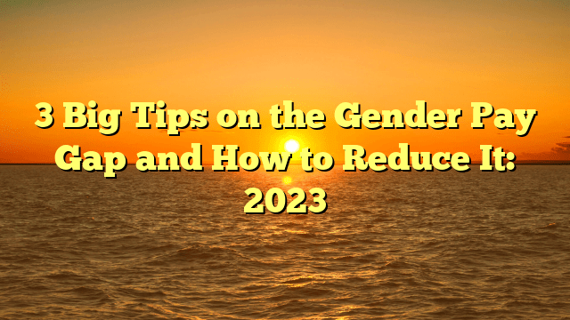 3 big tips on the gender pay gap and how to reduce it: 2023