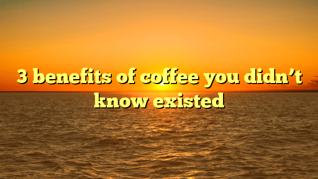 3 benefits of coffee you didn’t know existed