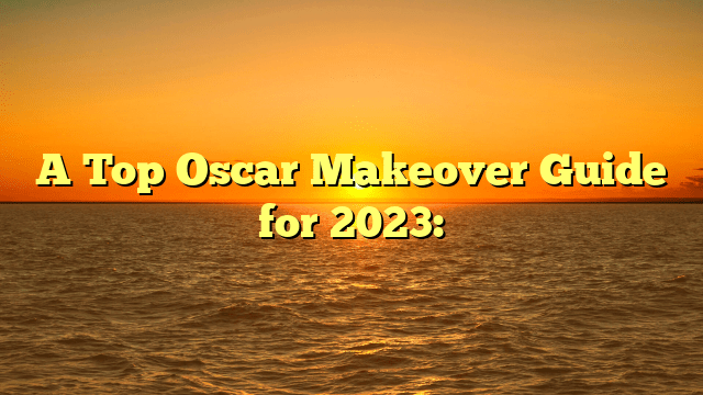 A top oscar makeover guide for 2023: