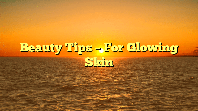 Beauty tips – for glowing skin