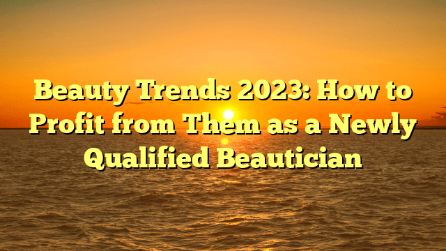 Beauty trends 2023: how to profit from them as a newly qualified beautician