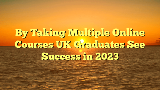 By taking multiple online courses uk graduates see success in 2023