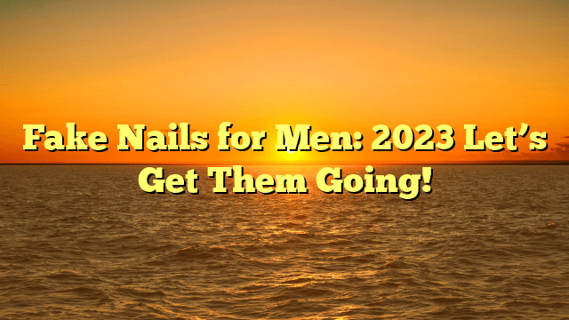 Fake nails for men: 2023 let’s get them going!