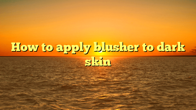 How to apply blusher to dark skin