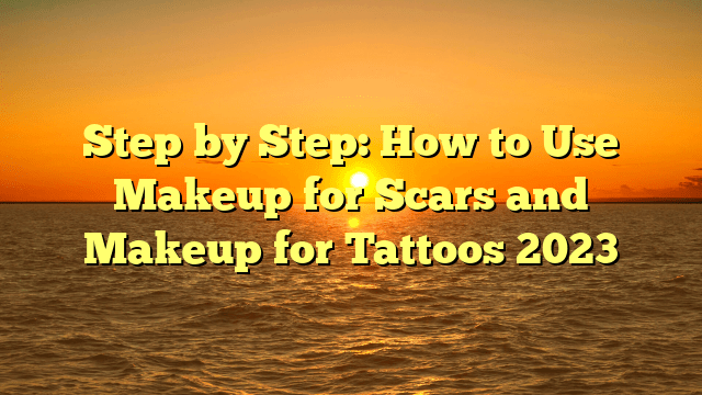 Step by step: how to use makeup for scars and makeup for tattoos 2023
