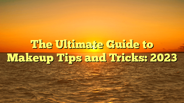 The ultimate guide to makeup tips and tricks: 2023