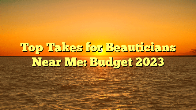 Top takes for beauticians near me: budget 2023