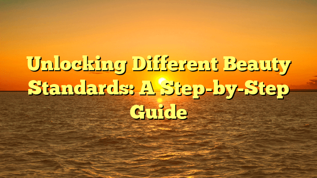 Unlocking different beauty standards: a step-by-step guide