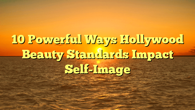 10 powerful ways hollywood beauty standards impact self-image
