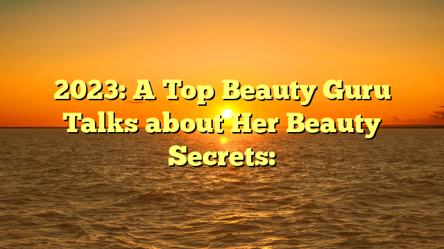 2023: a top beauty guru talks about her beauty secrets: