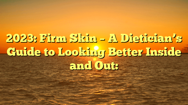 2023: firm skin – a dietician’s guide to looking better inside and out: