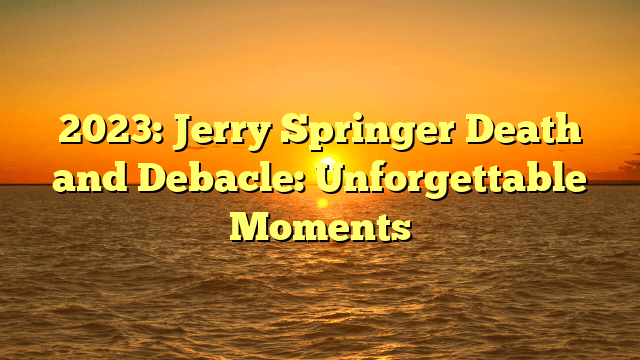 2023: jerry springer death and debacle: unforgettable moments