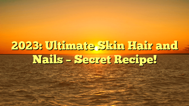 2023: ultimate skin hair and nails – secret recipe!