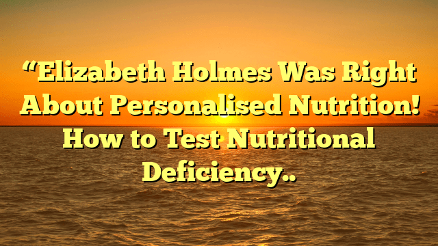 “elizabeth holmes was right about personalised nutrition! How to test nutritional deficiency..