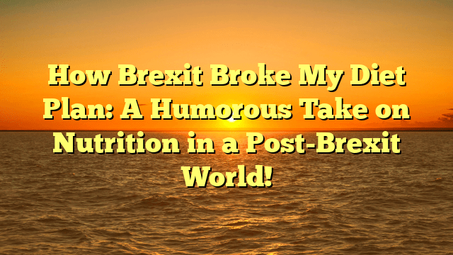How brexit broke my diet plan: a humorous take on nutrition in a post-brexit world!