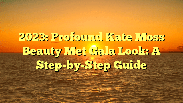 2023: profound kate moss beauty met gala look: a step-by-step guide