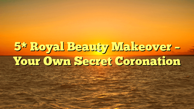 5* royal beauty makeover – your own secret coronation