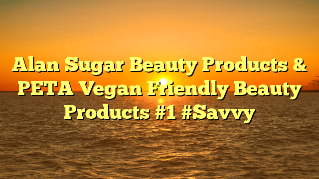Alan sugar beauty products & peta vegan friendly beauty products #1 #savvy