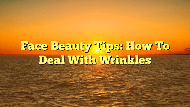 Face beauty tips: how to deal with wrinkles