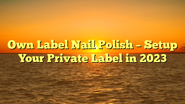 Own label nail polish – setup your private label in 2023