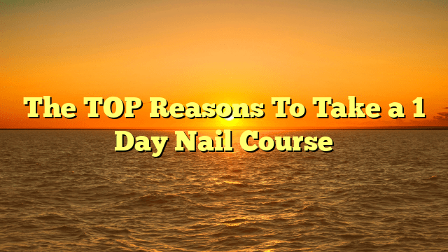 The top reasons to take a 1 day nail course