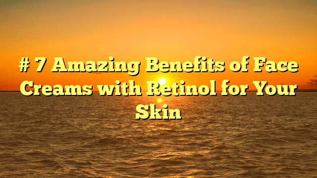 # 7 amazing benefits of face creams with retinol for your skin