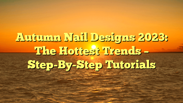 Autumn nail designs 2023: the hottest trends – step-by-step tutorials