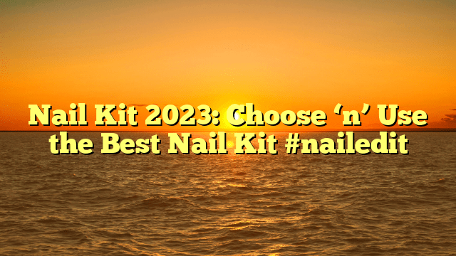 Nail kit 2023: choose ‘n’ use the best nail kit #nailedit