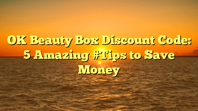 Ok beauty box discount code: 5 amazing #tips to save money