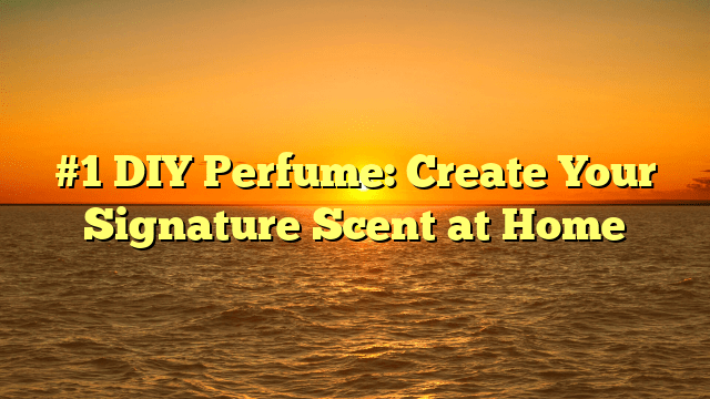#1 diy perfume: create your signature scent at home