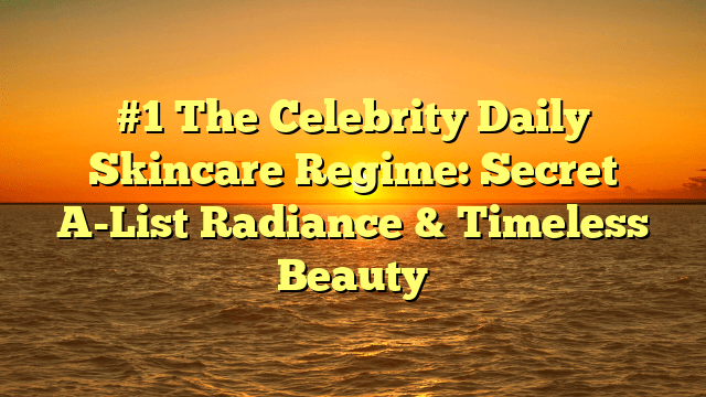 #1 the celebrity daily skincare regime: secret a-list radiance & timeless beauty