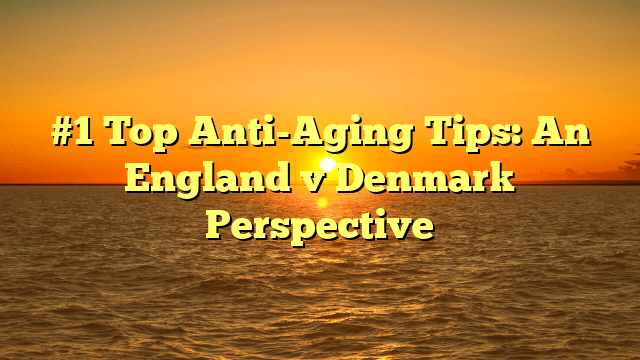 #1 top anti-aging tips: an england v denmark perspective