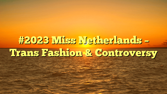 #2023 miss netherlands – trans fashion & controversy