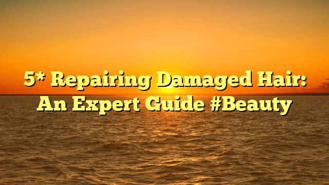 5* repairing damaged hair: an expert guide #beauty