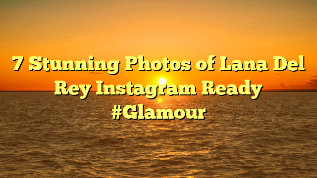 7 stunning photos of lana del rey instagram ready #glamour