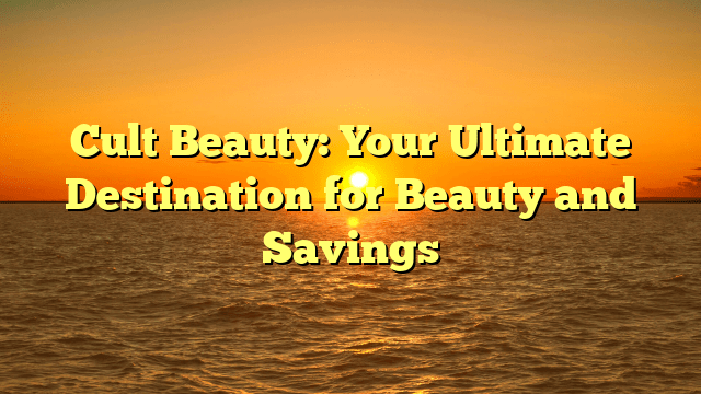 Cult beauty: your ultimate destination for beauty and savings