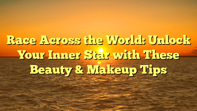 Race across the world: unlock your inner star with these beauty & makeup tips