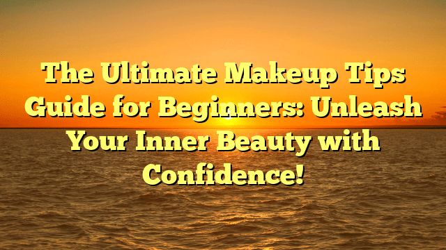 The ultimate makeup tips guide for beginners: unleash your inner beauty with confidence!