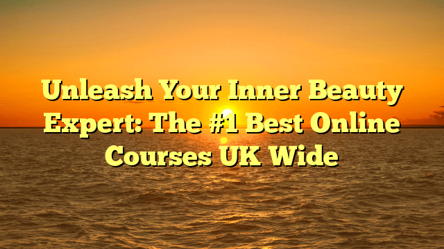 Unleash your inner beauty expert: the #1 best online courses uk wide