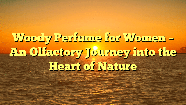 Woody perfume for women – an olfactory journey into the heart of nature
