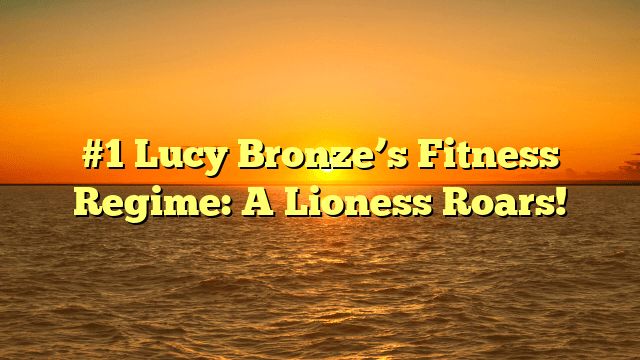#1 lucy bronze’s fitness regime: a lioness roars!