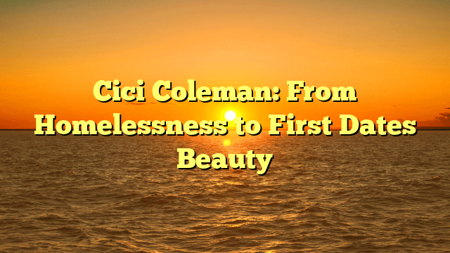 Cici coleman: from homelessness to first dates beauty