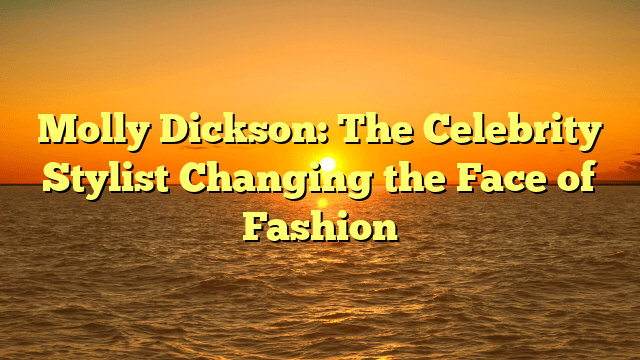 Molly dickson: the celebrity stylist changing the face of fashion